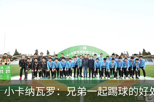 小卡纳瓦罗：兄弟一起踢球的好处？至少他不会因传球失误就骂你妈