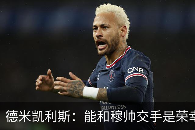 德米凯利斯：能和穆帅交手是荣幸；我在曼城的冠军是拼出来的