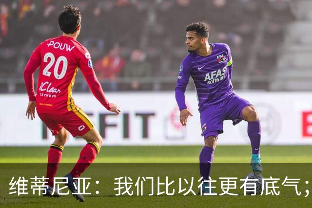 维蒂尼亚：我们比以往更有底气；大家都想赢卫冕冠军这很正常