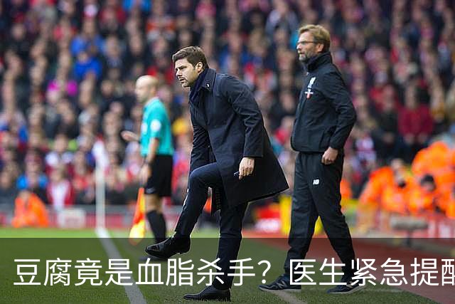豆腐竟是血脂杀手？医生紧急提醒：不想血管堵塞，这6样东西少吃