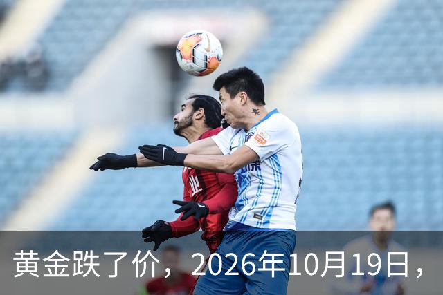 黄金跌了价，2026年10月19日，中国黄金最新价格，人民币黄金最新价格